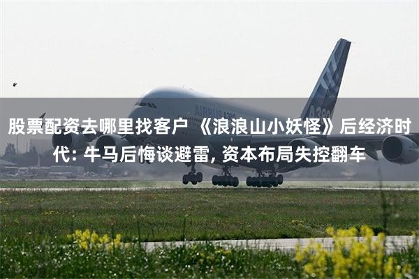 股票配资去哪里找客户 《浪浪山小妖怪》后经济时代: 牛马后悔谈避雷, 资本布局失控翻车