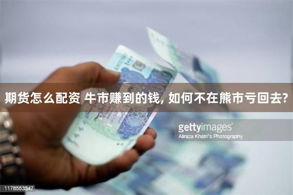 期货怎么配资 牛市赚到的钱, 如何不在熊市亏回去?