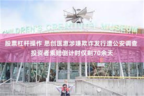 股票杠杆操作 思创医惠涉嫌欺诈发行遭公安调查 投资者索赔倒计时仅剩70余天