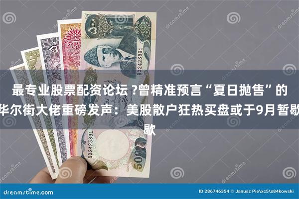 最专业股票配资论坛 ?曾精准预言“夏日抛售”的华尔街大佬重磅发声：美股散户狂热买盘或于9月暂歇