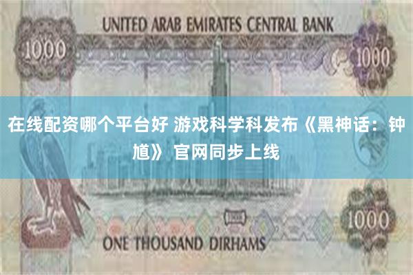在线配资哪个平台好 游戏科学科发布《黑神话：钟馗》 官网同步上线