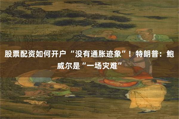 股票配资如何开户 “没有通胀迹象”！特朗普：鲍威尔是“一场灾难”