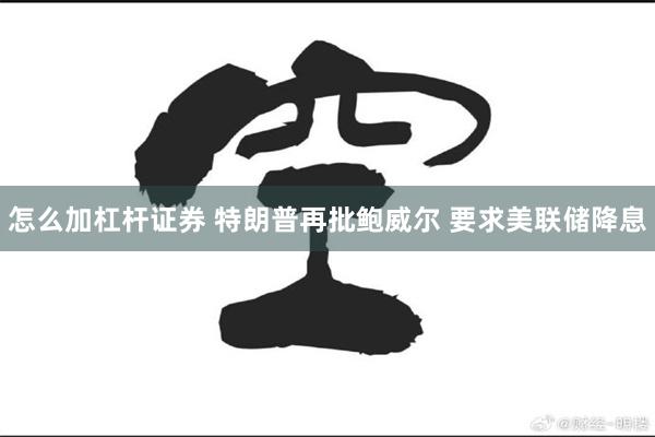 怎么加杠杆证券 特朗普再批鲍威尔 要求美联储降息