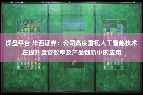 操盘平台 华西证券：公司高度重视人工智能技术在提升运营效率及产品创新中的应用