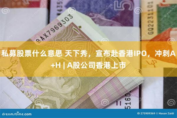 私募股票什么意思 天下秀，宣布赴香港IPO，冲刺A+H | A股公司香港上市