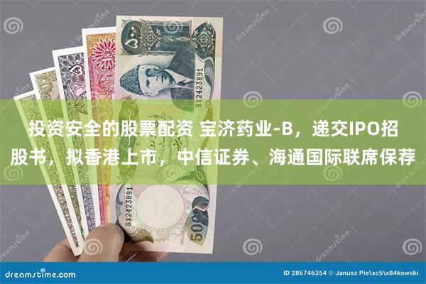 投资安全的股票配资 宝济药业-B，递交IPO招股书，拟香港上市，中信证券、海通国际联席保荐