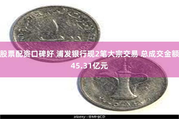 股票配资口碑好 浦发银行现2笔大宗交易 总成交金额45.31亿元