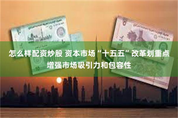 怎么样配资炒股 资本市场“十五五”改革划重点增强市场吸引力和包容性