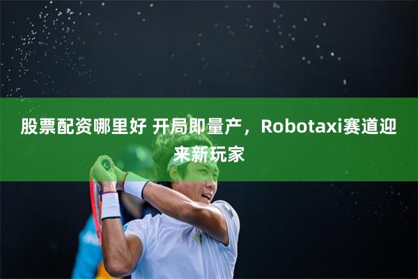 股票配资哪里好 开局即量产，Robotaxi赛道迎来新玩家