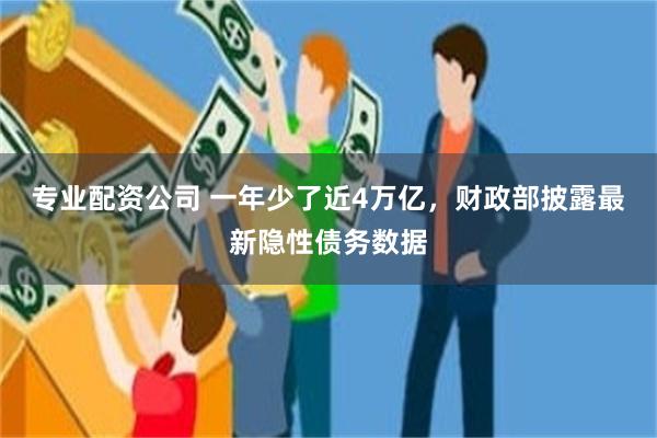 专业配资公司 一年少了近4万亿，财政部披露最新隐性债务数据