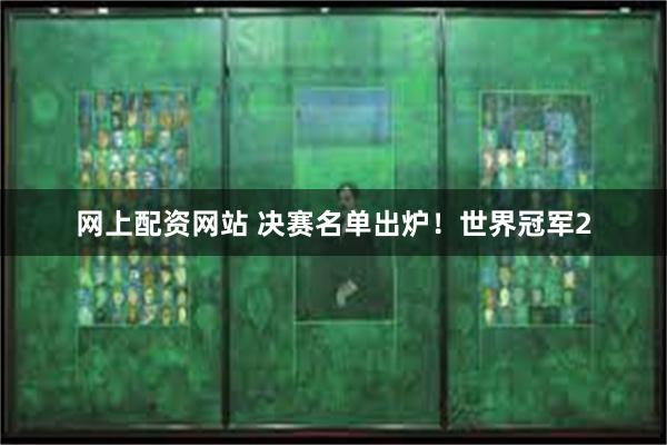 网上配资网站 决赛名单出炉！世界冠军2