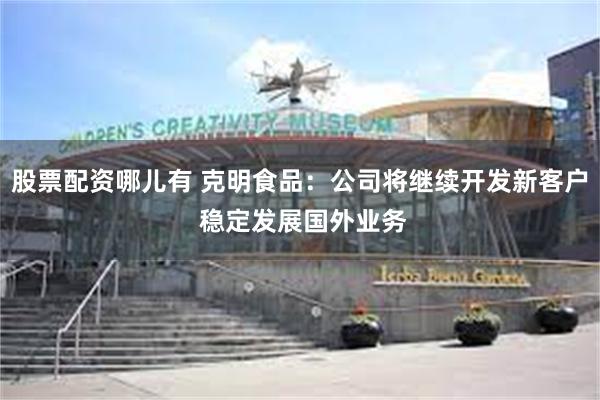 股票配资哪儿有 克明食品：公司将继续开发新客户 稳定发展国外业务