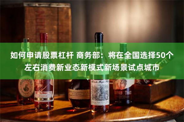 如何申请股票杠杆 商务部：将在全国选择50个左右消费新业态新模式新场景试点城市