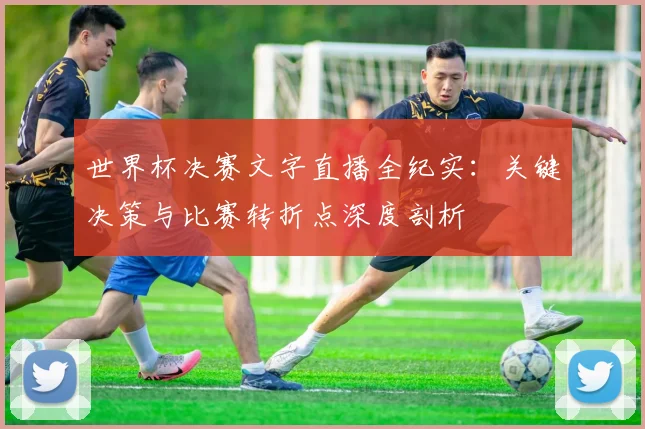 世界杯决赛文字直播全纪实：关键决策与比赛转折点深度剖析