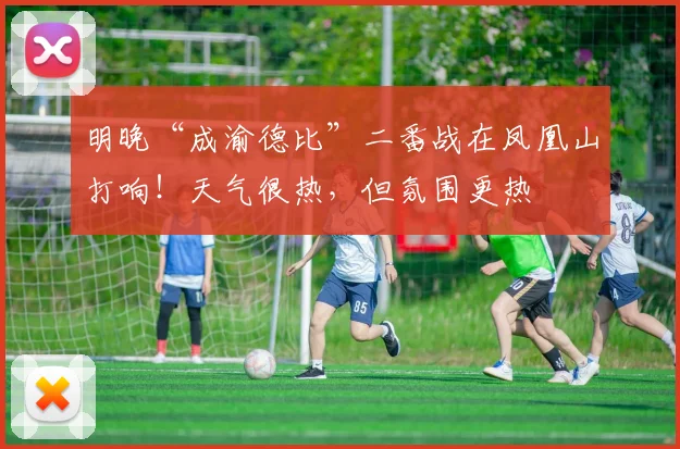 明晚“成渝德比”二番战在凤凰山打响！天气很热，但氛围更热