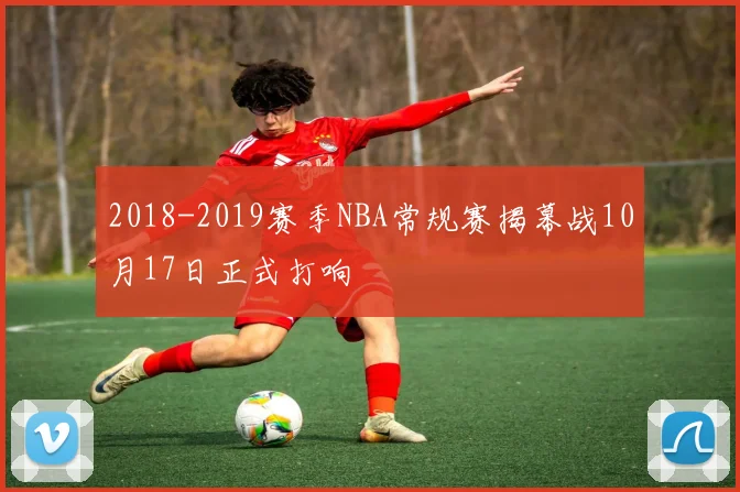 2018-2019赛季NBA常规赛揭幕战10月17日正式打响