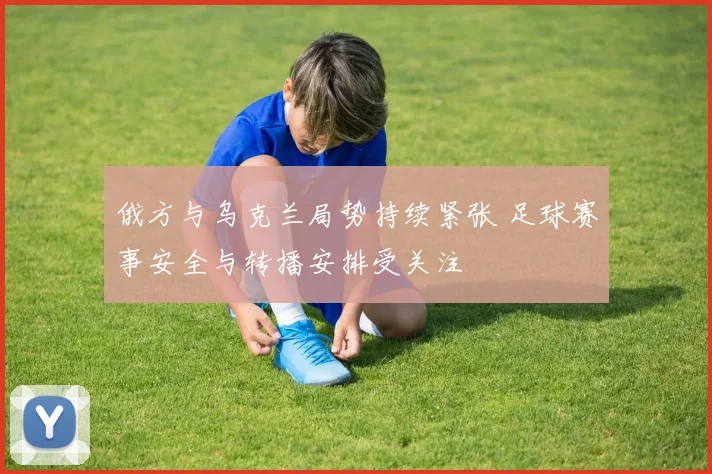 俄方与乌克兰局势持续紧张 足球赛事安全与转播安排受关注
