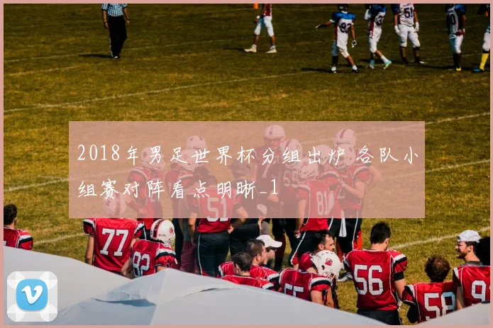 2018年男足世界杯分组出炉 各队小组赛对阵看点明晰_1