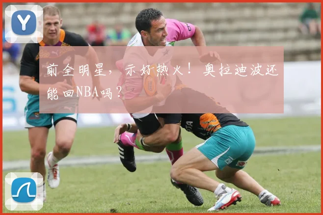 前全明星，示好热火！奥拉迪波还能回NBA吗？