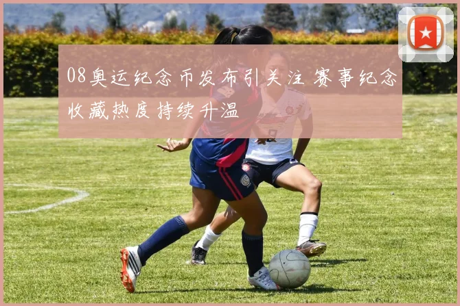 08奥运纪念币发布引关注 赛事纪念收藏热度持续升温