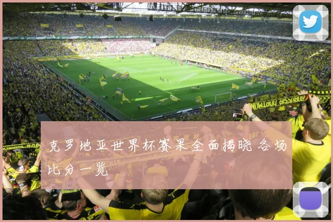 克罗地亚世界杯赛果全面揭晓 各场比分一览