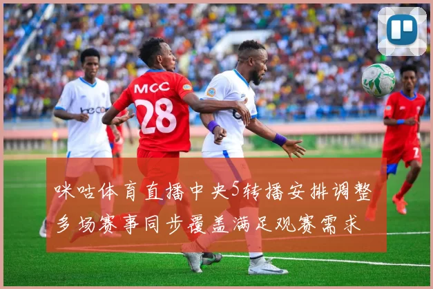 咪咕体育直播中央5转播安排调整 多场赛事同步覆盖满足观赛需求