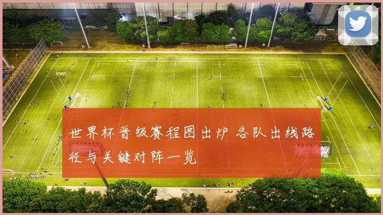 世界杯晋级赛程图出炉 各队出线路径与关键对阵一览