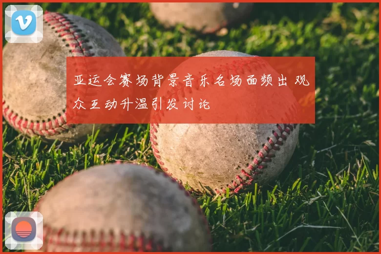 亚运会赛场背景音乐名场面频出 观众互动升温引发讨论