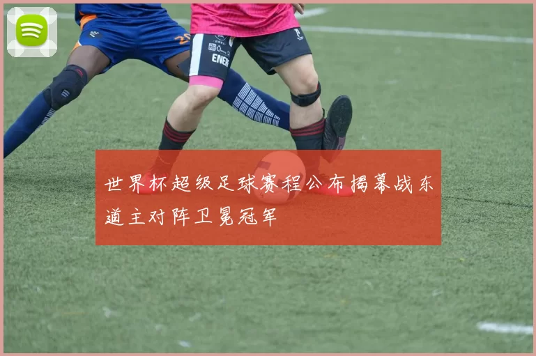 世界杯超级足球赛程公布揭幕战东道主对阵卫冕冠军