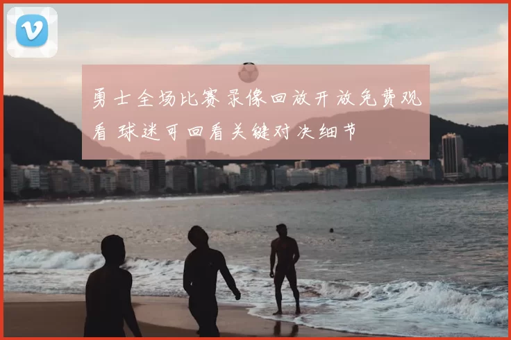 勇士全场比赛录像回放开放免费观看 球迷可回看关键对决细节