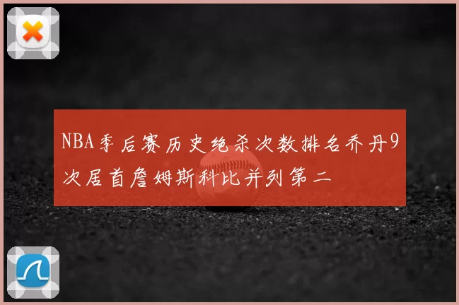 NBA季后赛历史绝杀次数排名乔丹9次居首詹姆斯科比并列第二