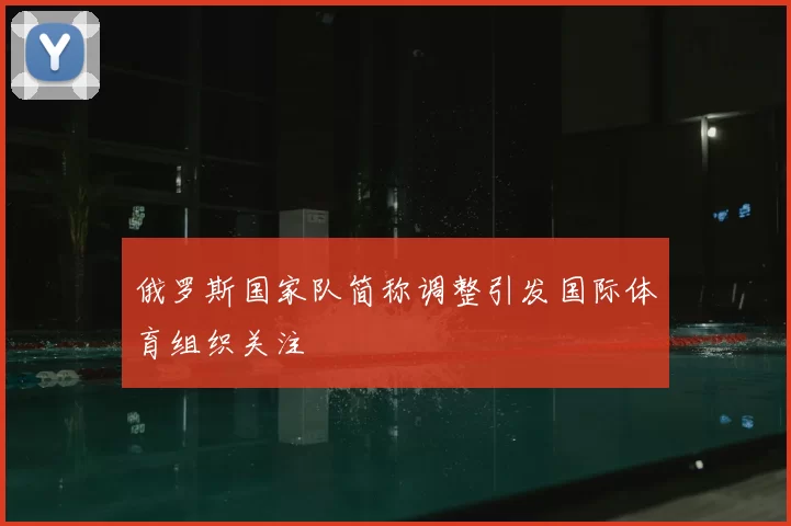 俄罗斯国家队简称调整引发国际体育组织关注