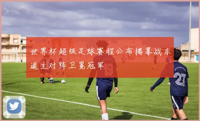 世界杯超级足球赛程公布揭幕战东道主对阵卫冕冠军