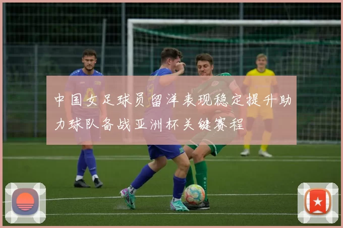 中国女足球员留洋表现稳定提升助力球队备战亚洲杯关键赛程