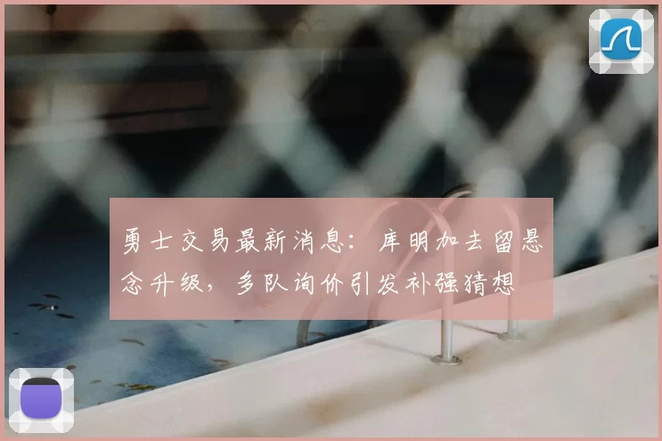 勇士交易最新消息：库明加去留悬念升级，多队询价引发补强猜想