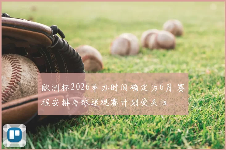 欧洲杯2026举办时间确定为6月 赛程安排与球迷观赛计划受关注
