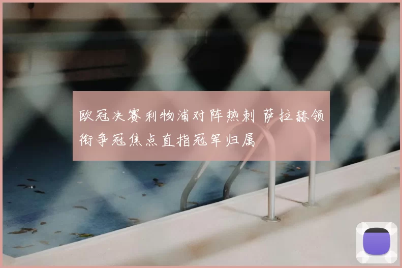 欧冠决赛利物浦对阵热刺 萨拉赫领衔争冠焦点直指冠军归属