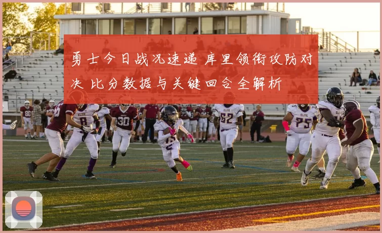 勇士今日战况速递 库里领衔攻防对决 比分数据与关键回合全解析