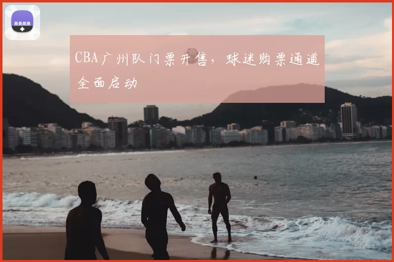 CBA广州队门票开售，球迷购票通道全面启动