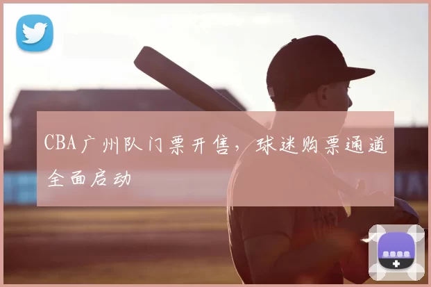 CBA广州队门票开售，球迷购票通道全面启动