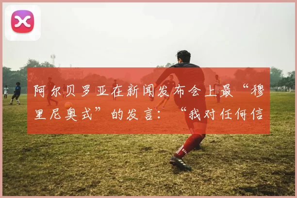 阿尔贝罗亚在新闻发布会上最“穆里尼奥式”的发言:“我对任何信息都不感到后悔”