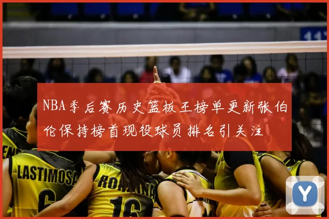 NBA季后赛历史篮板王榜单更新张伯伦保持榜首现役球员排名引关注