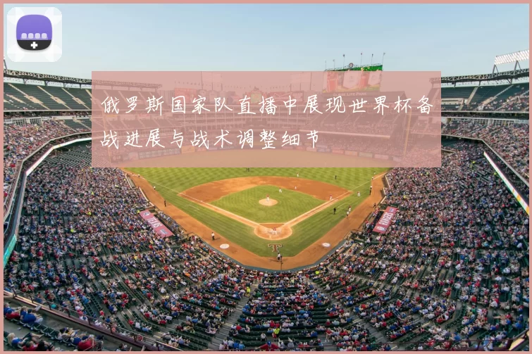 俄罗斯国家队直播中展现世界杯备战进展与战术调整细节