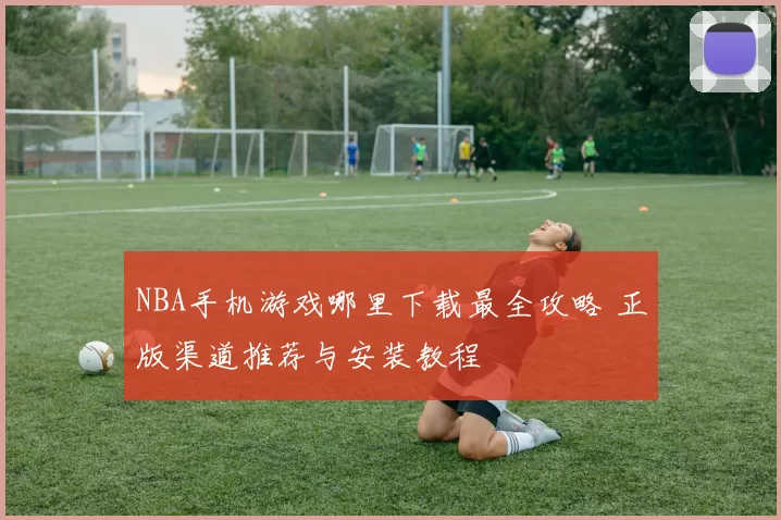 NBA手机游戏哪里下载最全攻略 正版渠道推荐与安装教程