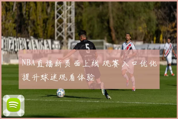 NBA直播新页面上线 观赛入口优化提升球迷观看体验