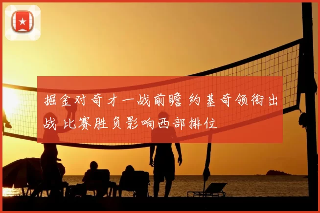 掘金对奇才一战前瞻 约基奇领衔出战 比赛胜负影响西部排位