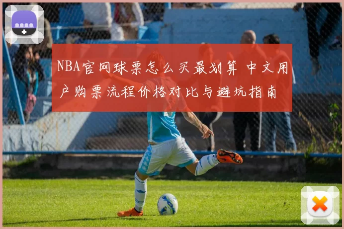 NBA官网球票怎么买最划算 中文用户购票流程价格对比与避坑指南