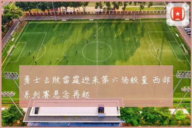 勇士击败雷霆迎来第六场较量 西部系列赛悬念再起