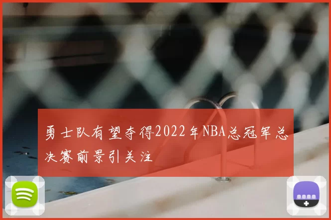 勇士队有望夺得2022年NBA总冠军总决赛前景引关注