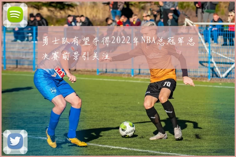 勇士队有望夺得2022年NBA总冠军总决赛前景引关注